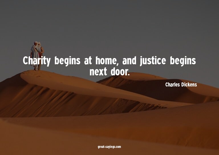 Charity begins at home, and justice begins next door.

