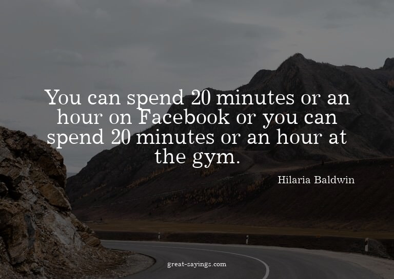 You can spend 20 minutes or an hour on Facebook or you