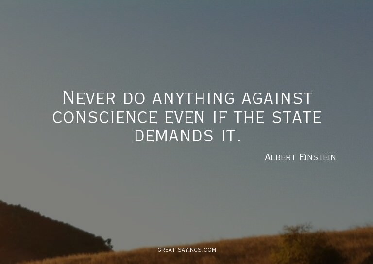 Never do anything against conscience even if the state
