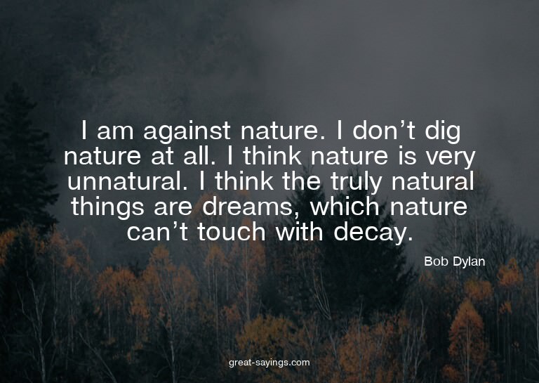 I am against nature. I don't dig nature at all. I think