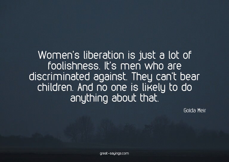 Women's liberation is just a lot of foolishness. It's m