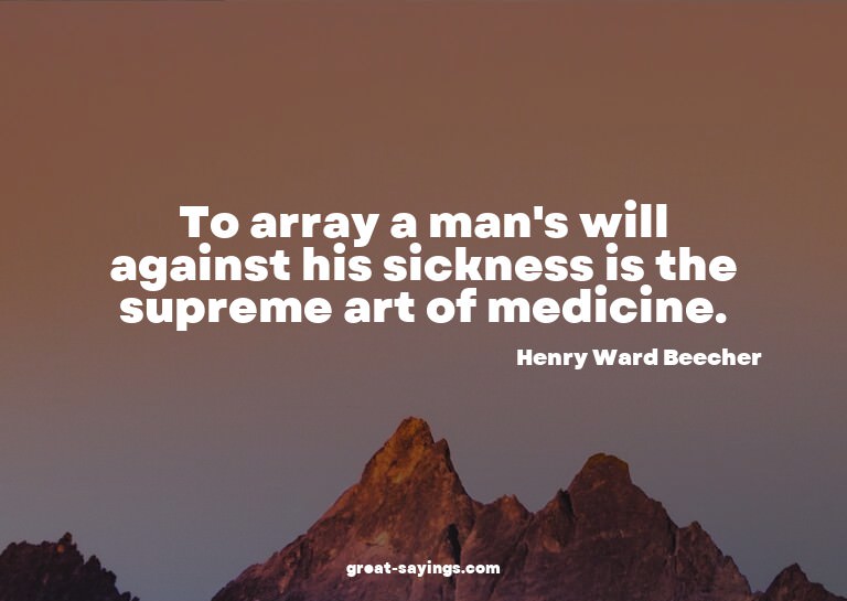 To array a man's will against his sickness is the supre