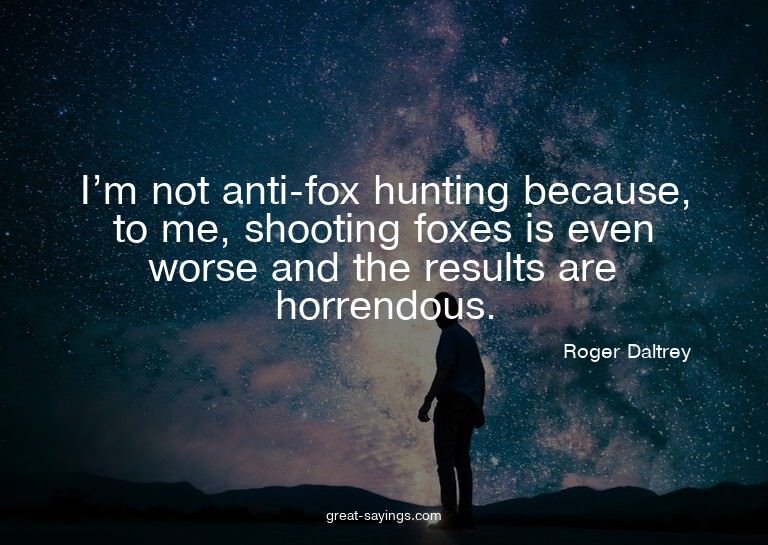 I'm not anti-fox hunting because, to me, shooting foxes