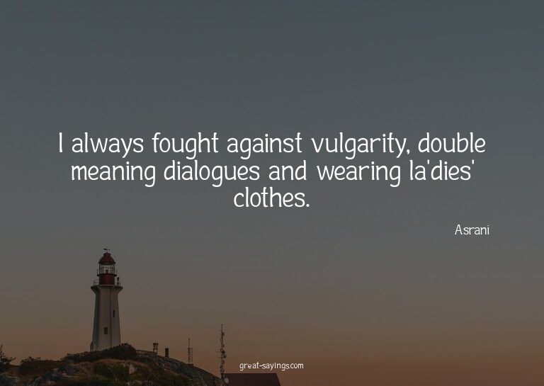 I always fought against vulgarity, double meaning dialo