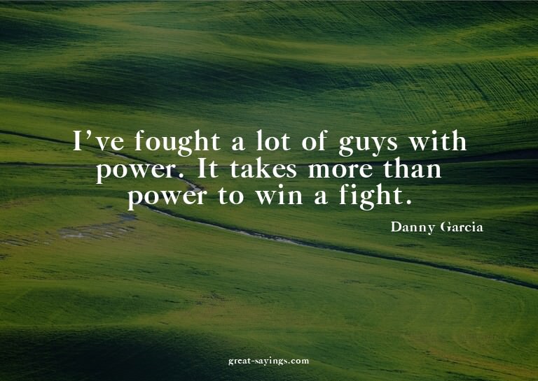 I've fought a lot of guys with power. It takes more tha