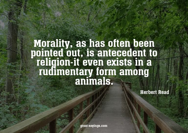 Morality, as has often been pointed out, is antecedent