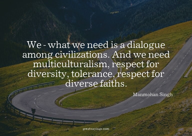 We - what we need is a dialogue among civilizations. An