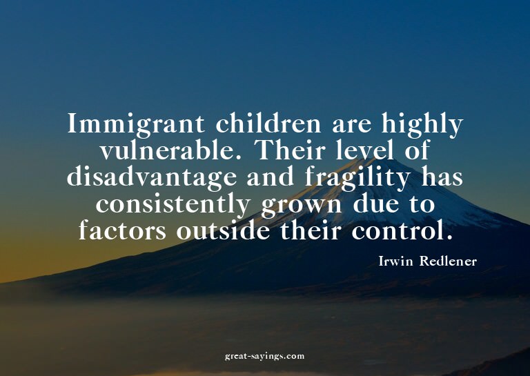 Immigrant children are highly vulnerable. Their level o