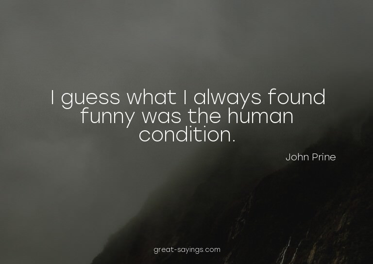 I guess what I always found funny was the human conditi