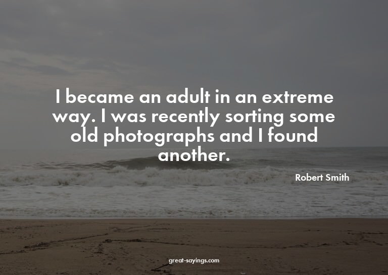 I became an adult in an extreme way. I was recently sor