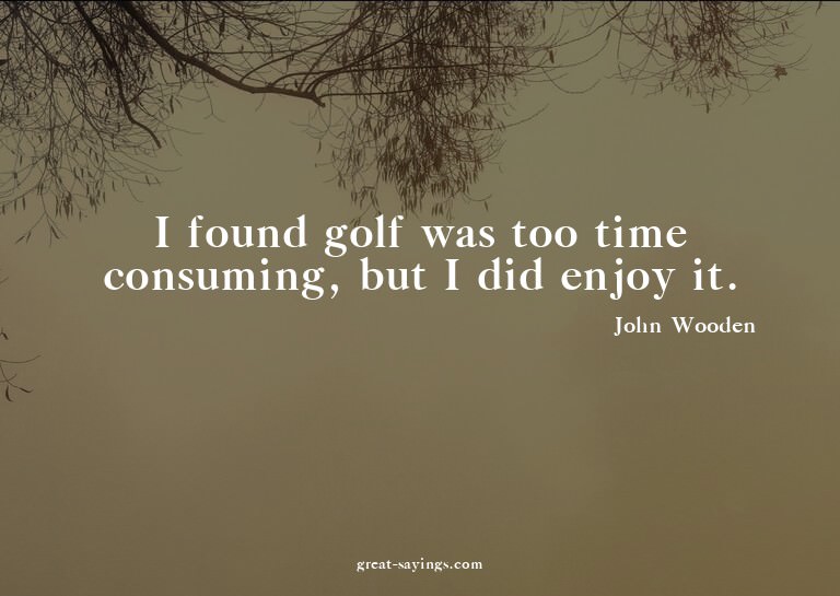 I found golf was too time consuming, but I did enjoy it