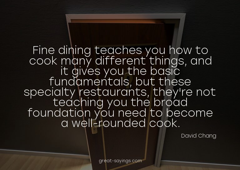 Fine dining teaches you how to cook many different thin