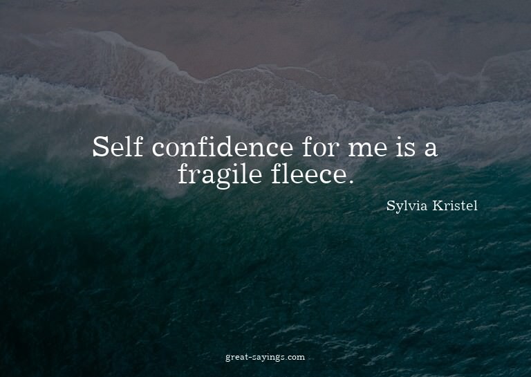 Self confidence for me is a fragile fleece.

