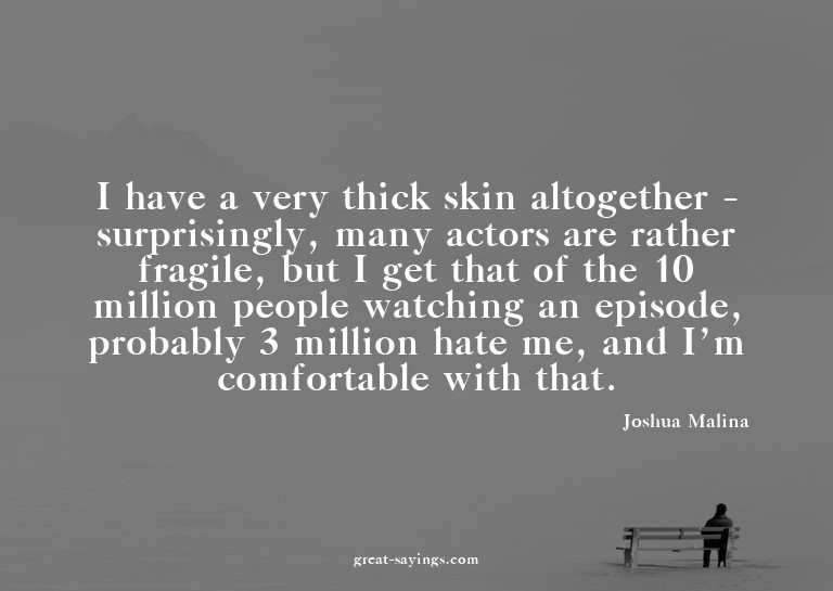 I have a very thick skin altogether - surprisingly, man