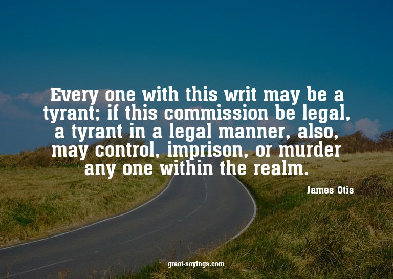 Every one with this writ may be a tyrant; if this commi