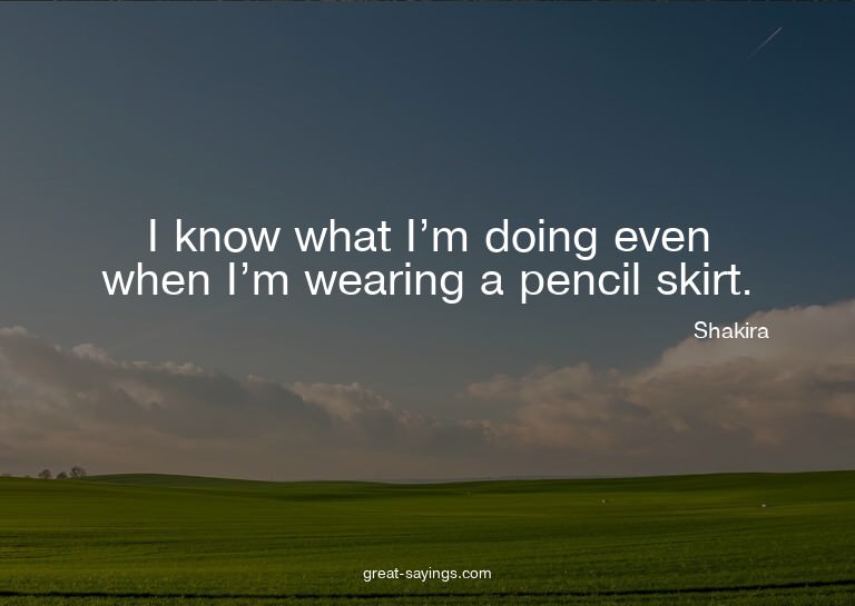 I know what I'm doing even when I'm wearing a pencil sk