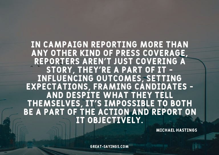 In campaign reporting more than any other kind of press