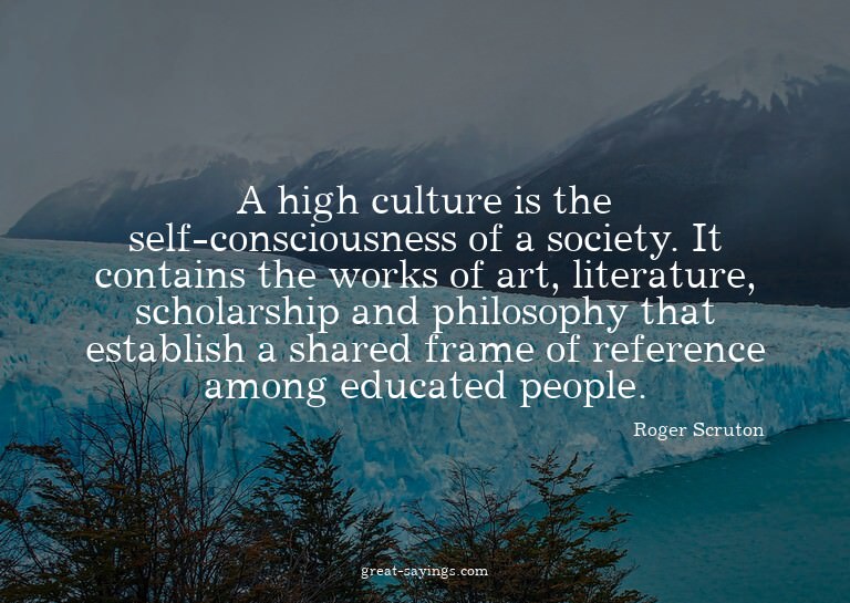 A high culture is the self-consciousness of a society.