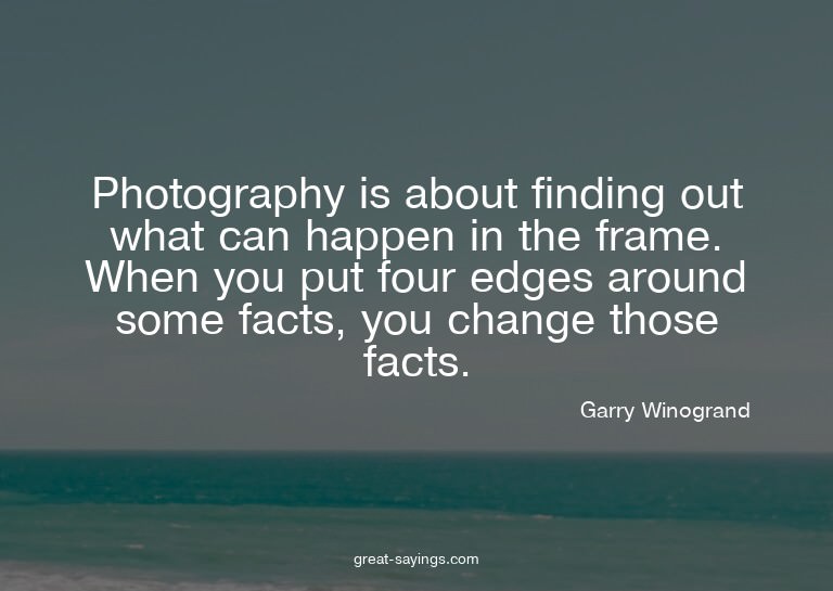 Photography is about finding out what can happen in the