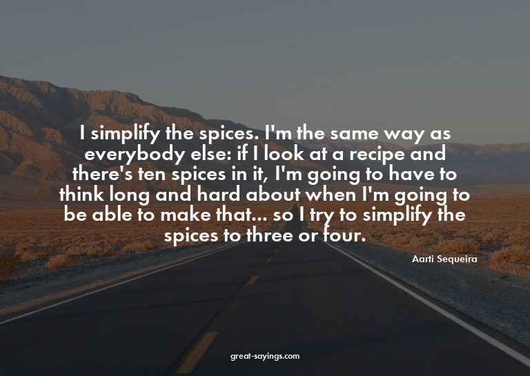 I simplify the spices. I'm the same way as everybody el