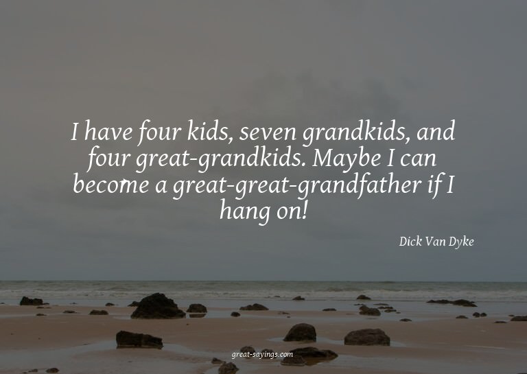 I have four kids, seven grandkids, and four great-grand