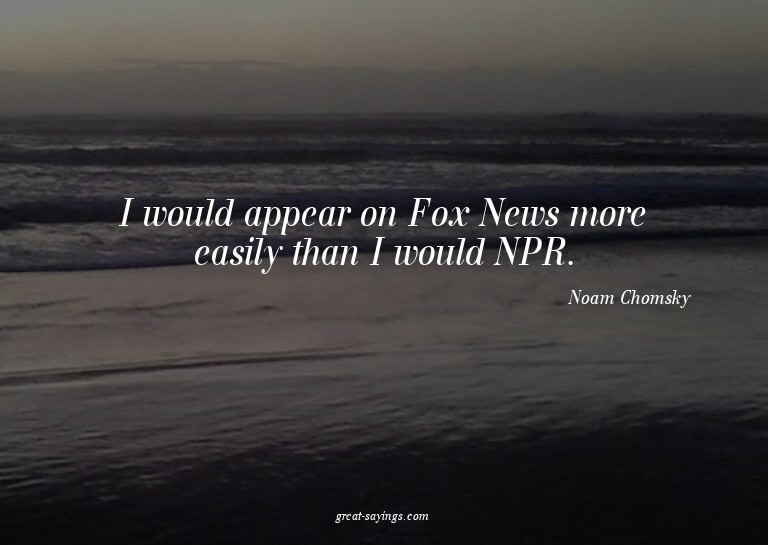 I would appear on Fox News more easily than I would NPR
