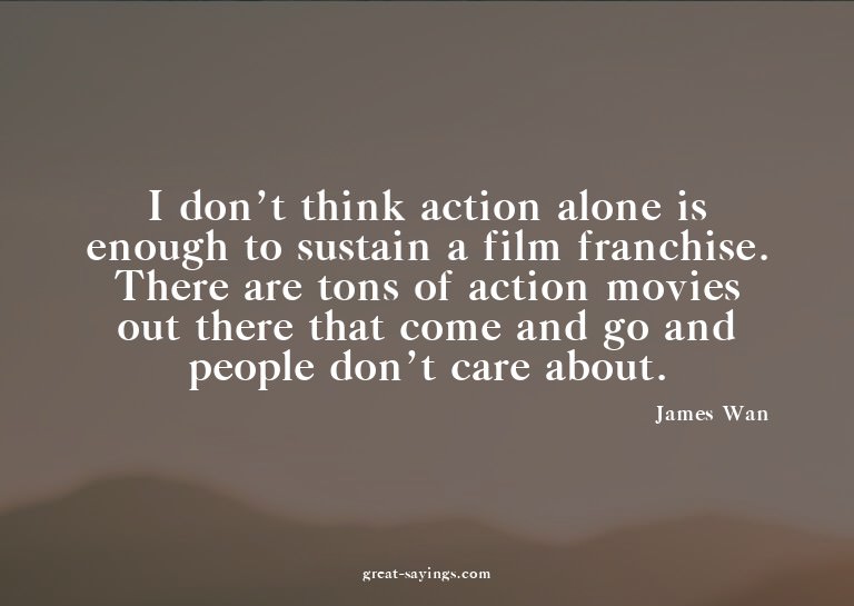 I don't think action alone is enough to sustain a film