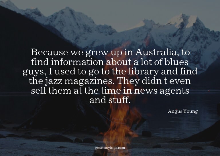 Because we grew up in Australia, to find information ab
