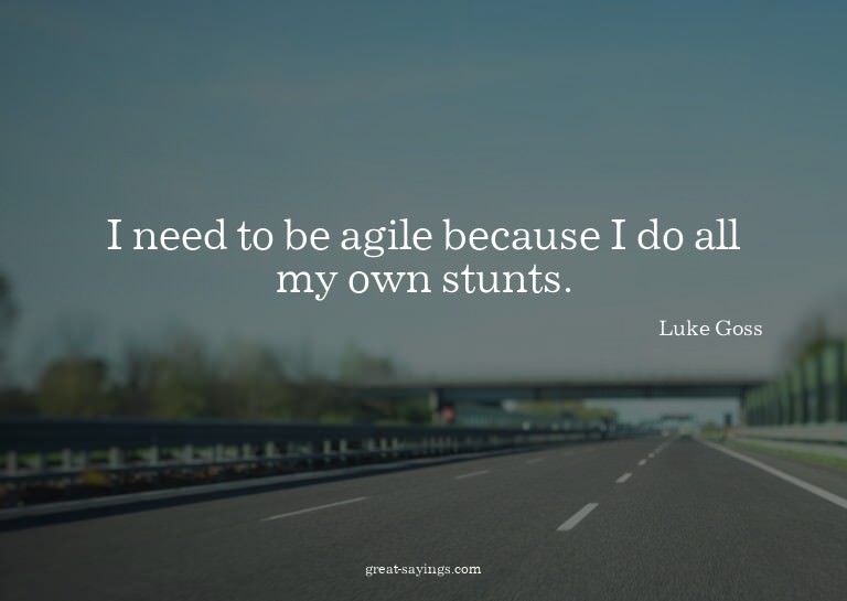 I need to be agile because I do all my own stunts.


