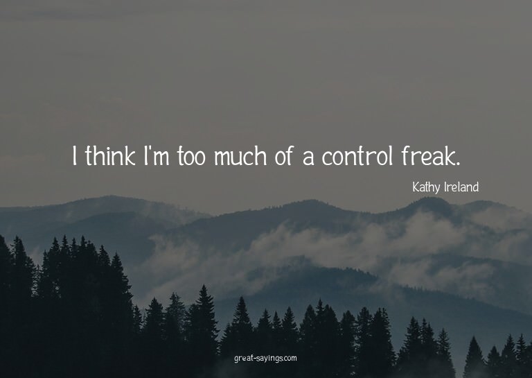 I think I'm too much of a control freak.

