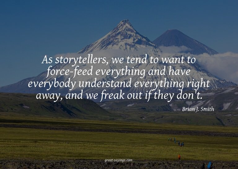 As storytellers, we tend to want to force-feed everythi