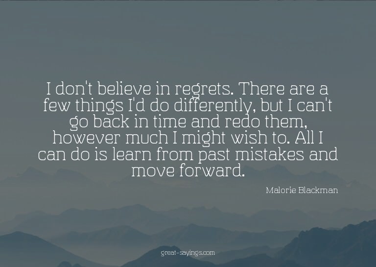 I don't believe in regrets. There are a few things I'd