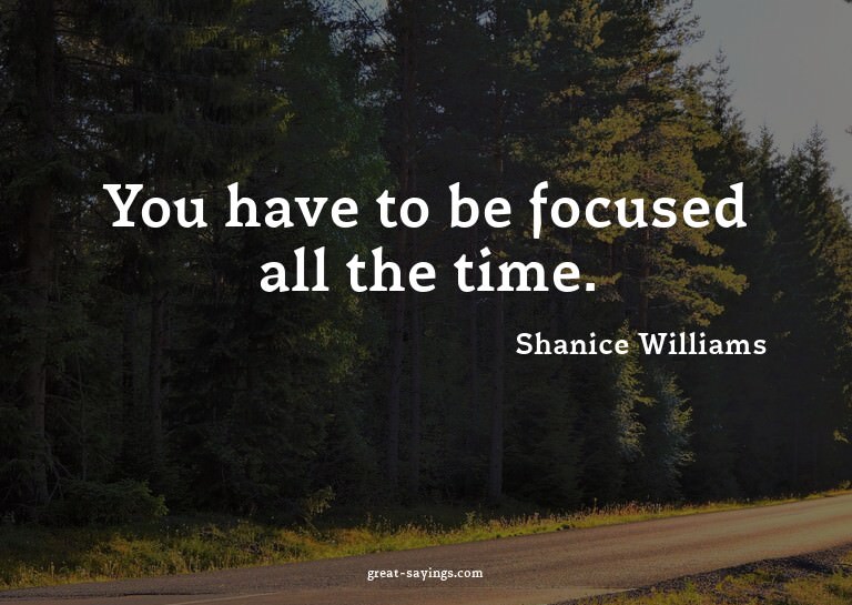 You have to be focused all the time.

