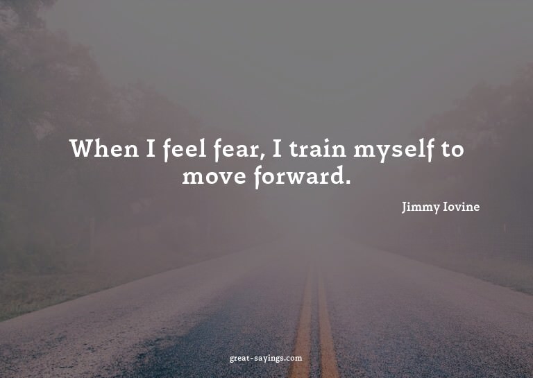 When I feel fear, I train myself to move forward.

