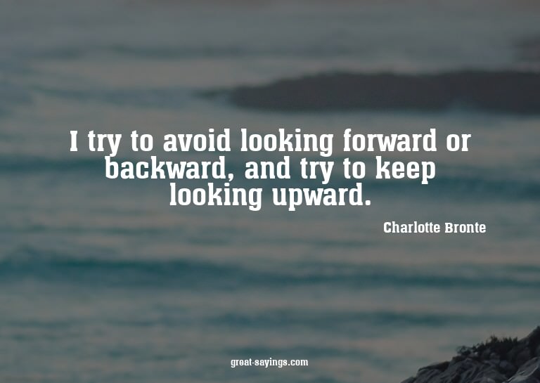 I try to avoid looking forward or backward, and try to