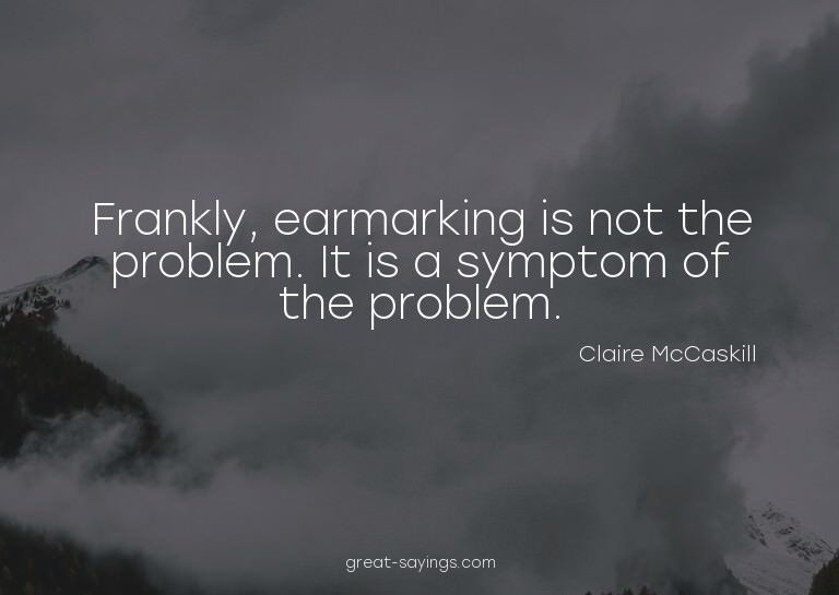 Frankly, earmarking is not the problem. It is a symptom