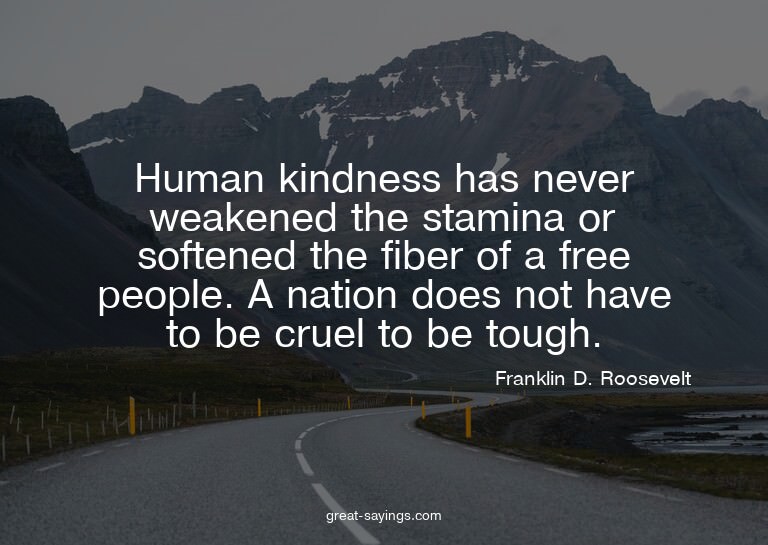 Human kindness has never weakened the stamina or soften