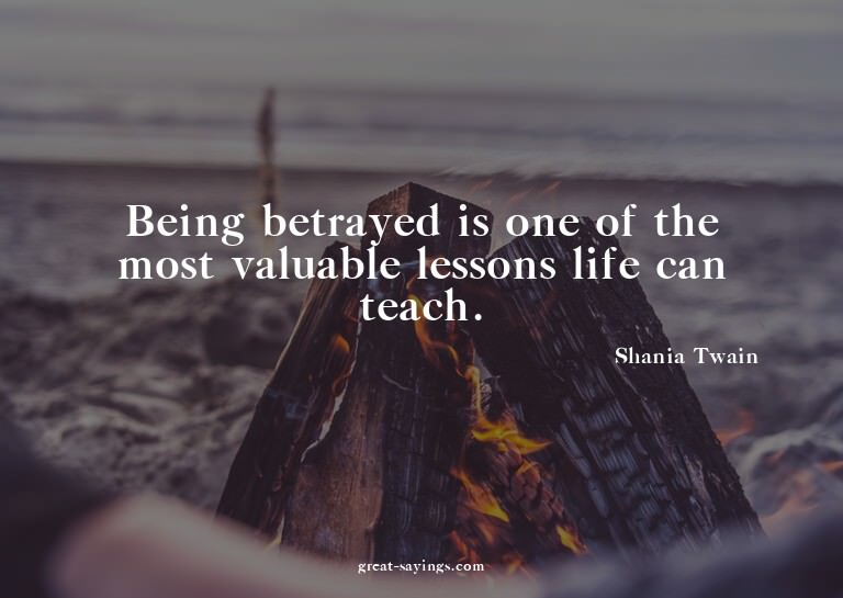 Being betrayed is one of the most valuable lessons life