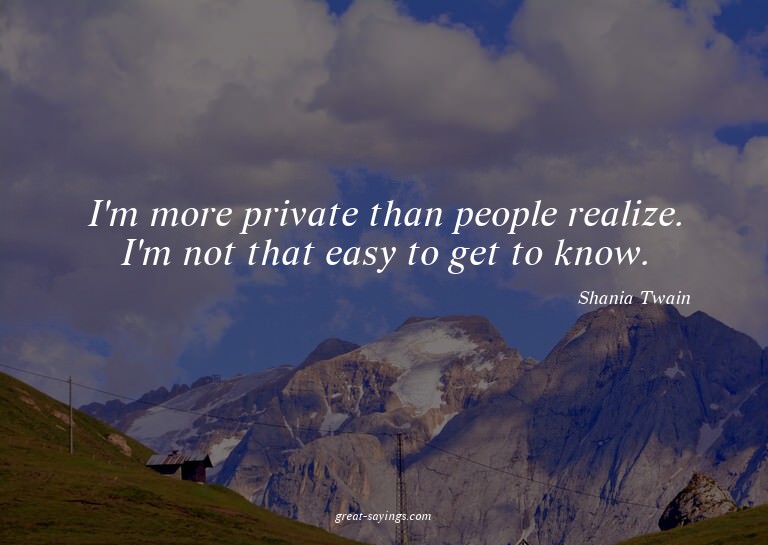 I'm more private than people realize. I'm not that easy