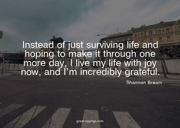 Instead of just surviving life and hoping to make it th
