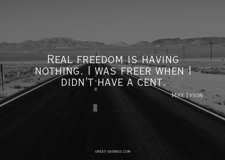 Real freedom is having nothing. I was freer when I didn