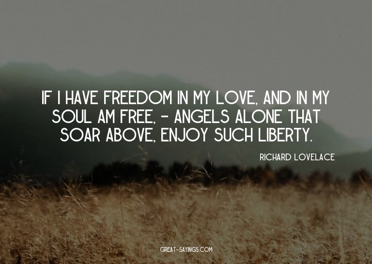 If I have freedom in my love, And in my soul am free, -