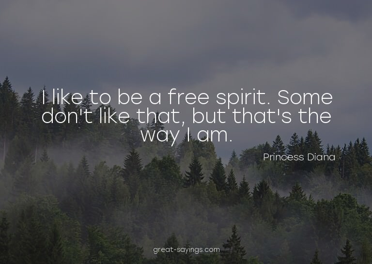 I like to be a free spirit. Some don't like that, but t