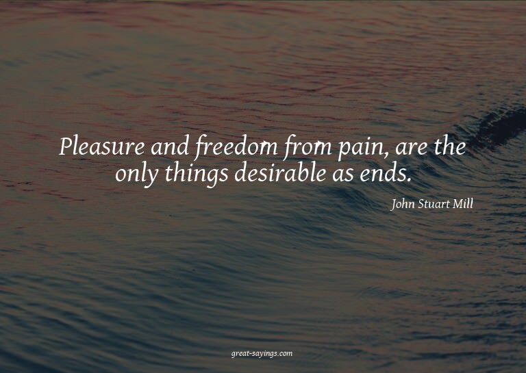 Pleasure and freedom from pain, are the only things des