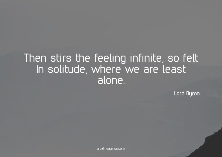 Then stirs the feeling infinite, so felt In solitude, w