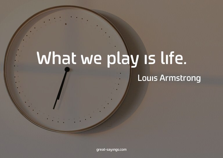 What we play is life.

