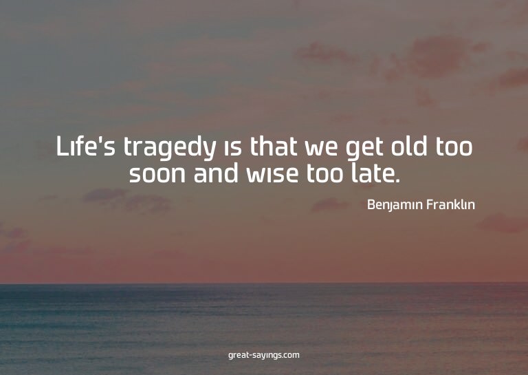 Life's tragedy is that we get old too soon and wise too