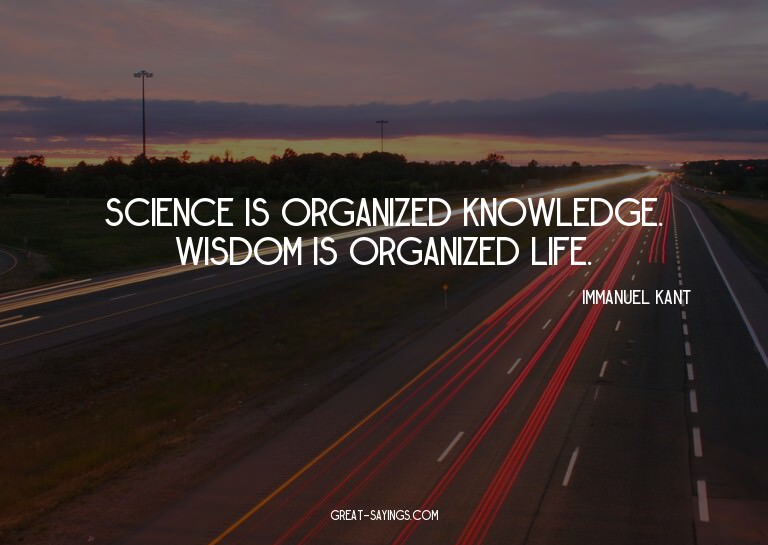 Science is organized knowledge. Wisdom is organized lif