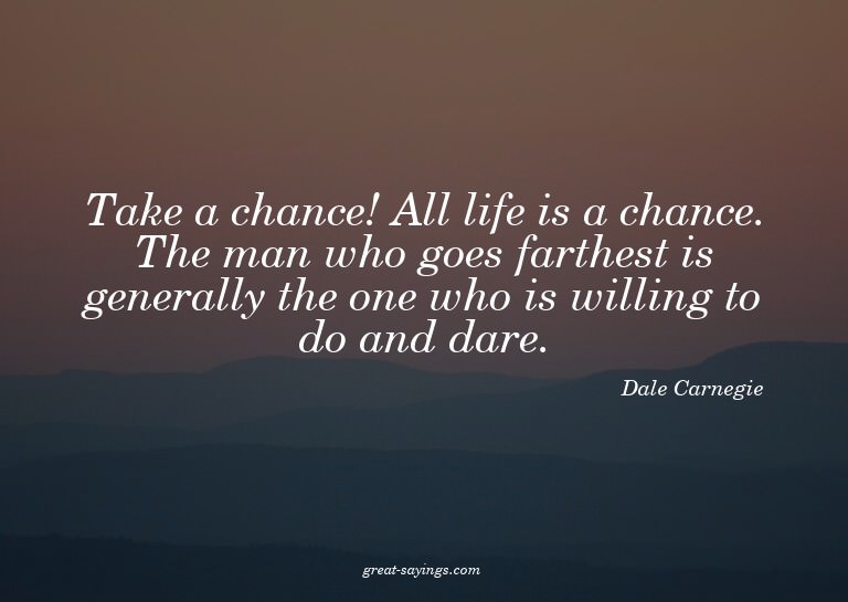 Take a chance! All life is a chance. The man who goes f