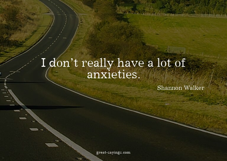 I don't really have a lot of anxieties.

